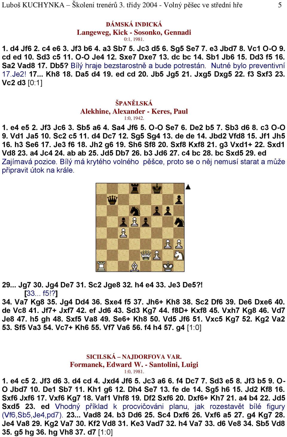 Da5 d4 19. ed cd 20. Jb5 Jg5 21. Jxg5 Dxg5 22. f3 Sxf3 23. Vc2 d3 [0:1] ŠPANĚLSKÁ Alekhine, Alexander - Keres, Paul 1:0, 1942. 1. e4 e5 2. Jf3 Jc6 3. Sb5 a6 4. Sa4 Jf6 5. O-O Se7 6. De2 b5 7.