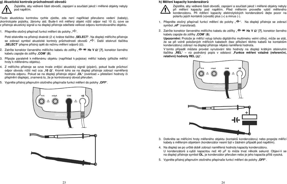 Bude-li mít měřený objekt nižší odpor než 10 Ω, ozve se z přístroje akustický signál a na displeji přístroje odečtete velikost odporu kontrolovaného objektu. 1. Přepněte otočný přepínač funkcí měření do polohy.