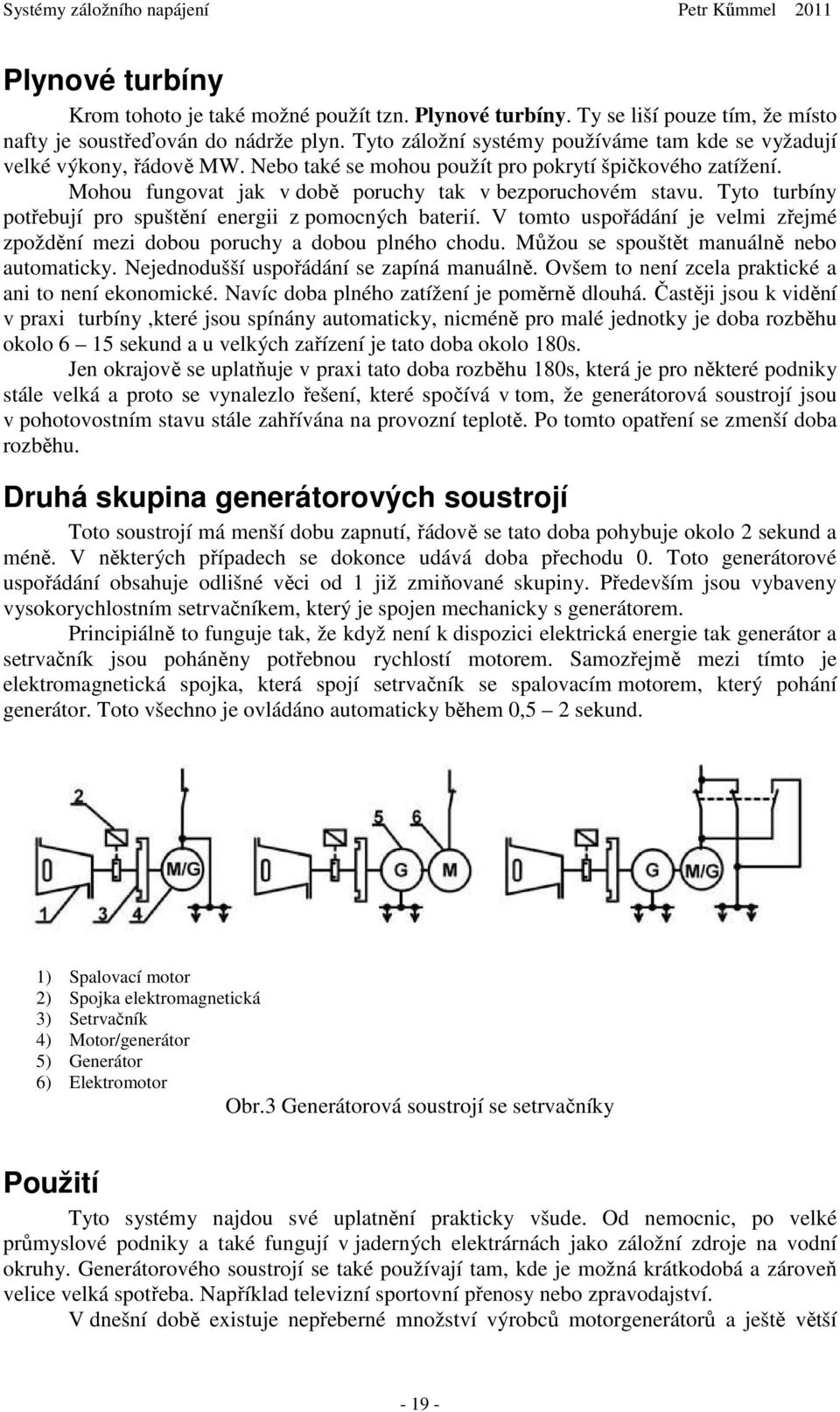 Tyto turbíny potřebují pro spuštění energii z pomocných baterií. V tomto uspořádání je velmi zřejmé zpoždění mezi dobou poruchy a dobou plného chodu. Můžou se spouštět manuálně nebo automaticky.