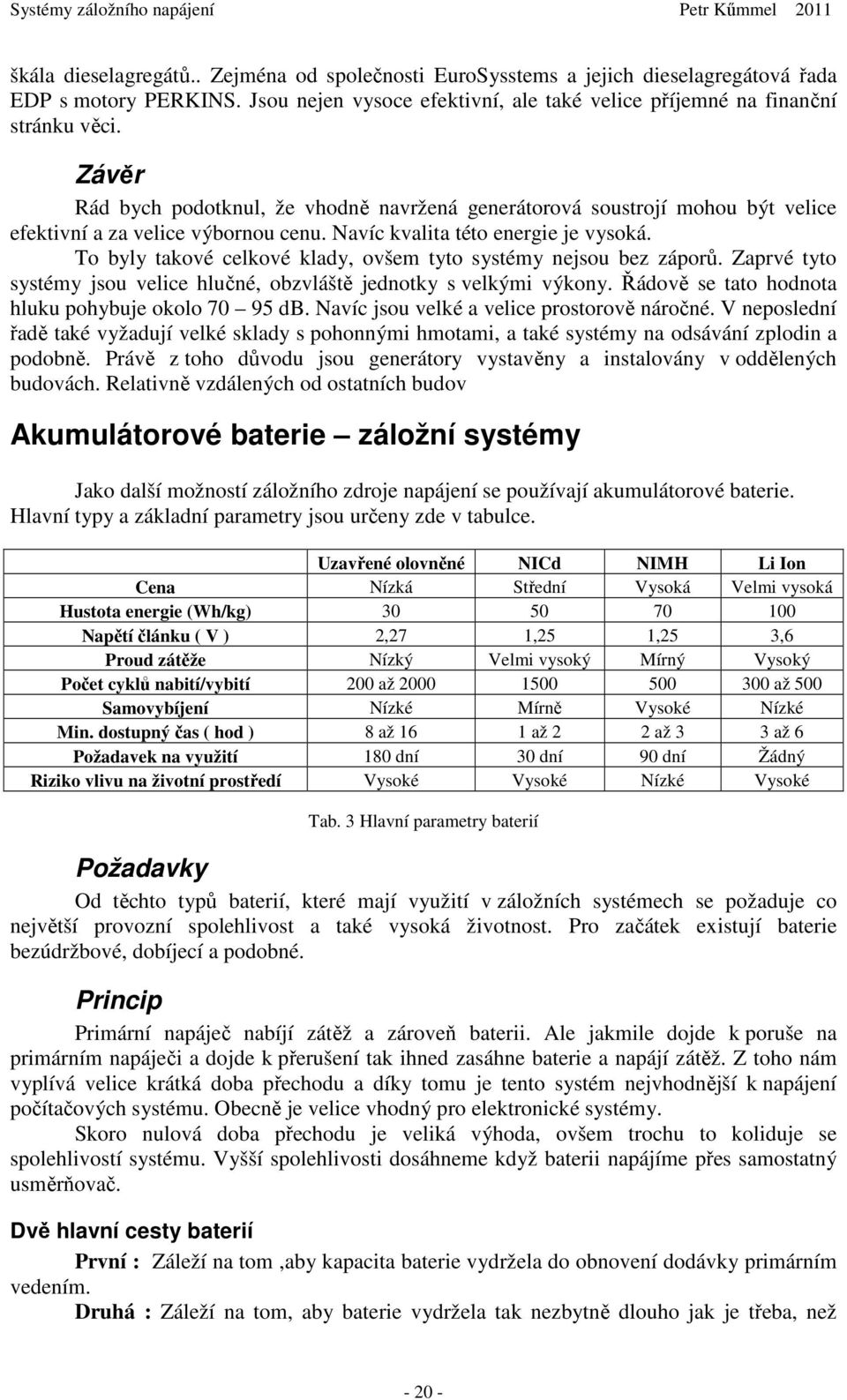 To byly takové celkové klady, ovšem tyto systémy nejsou bez záporů. Zaprvé tyto systémy jsou velice hlučné, obzvláště jednotky s velkými výkony. Řádově se tato hodnota hluku pohybuje okolo 70 95 db.