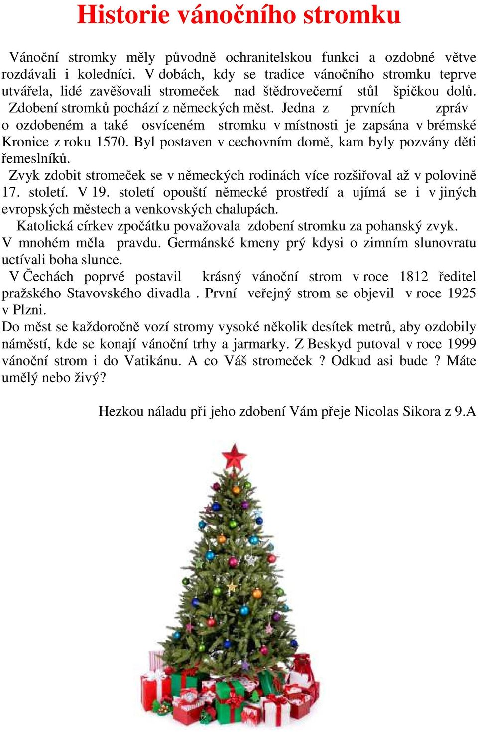 Jedna z prvních zpráv o ozdobeném a také osvíceném stromku v místnosti je zapsána v brémské Kronice z roku 1570. Byl postaven v cechovním domě, kam byly pozvány děti řemeslníků.