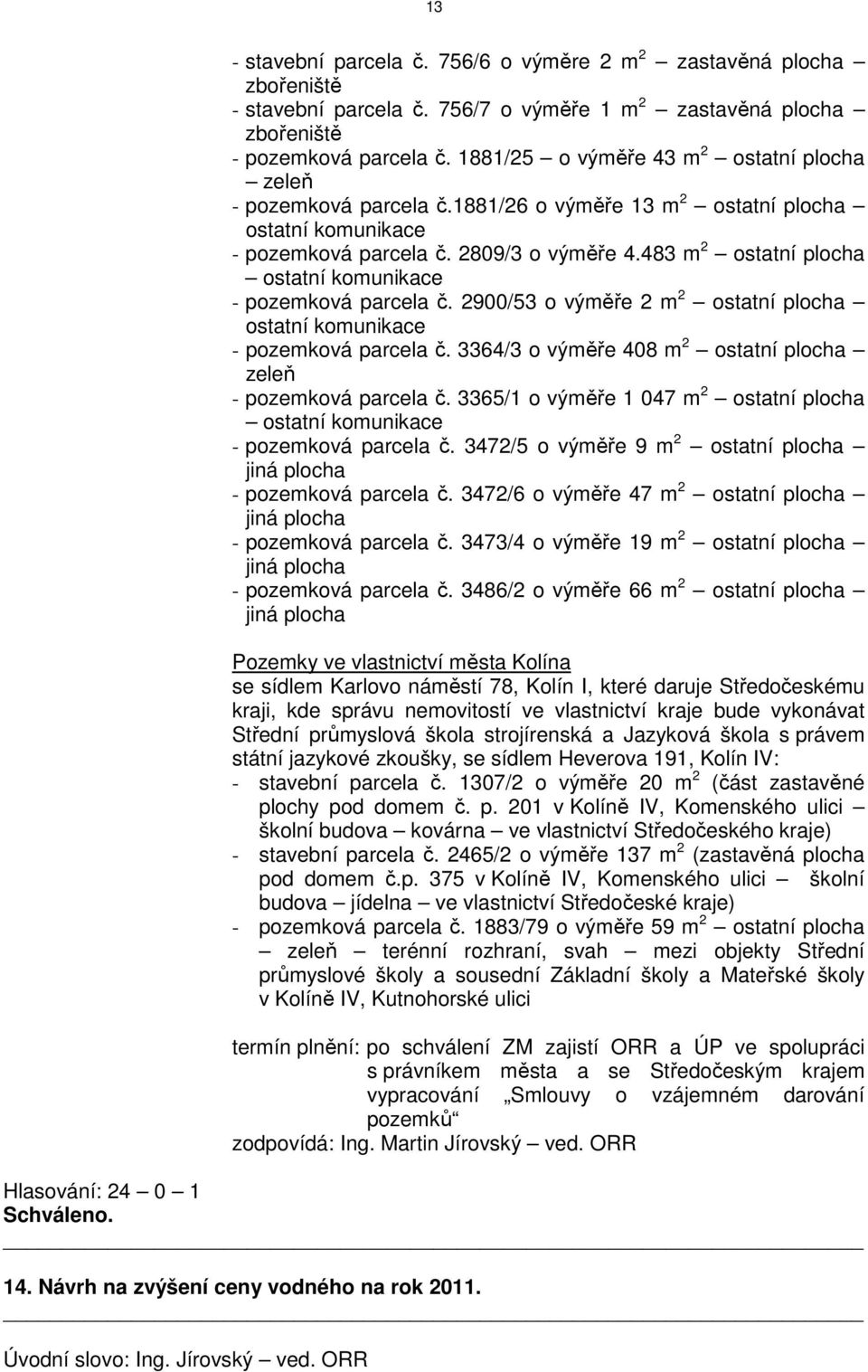 483 m 2 ostatní plocha ostatní komunikace - pozemková parcela č. 2900/53 o výměře 2 m 2 ostatní plocha ostatní komunikace - pozemková parcela č.