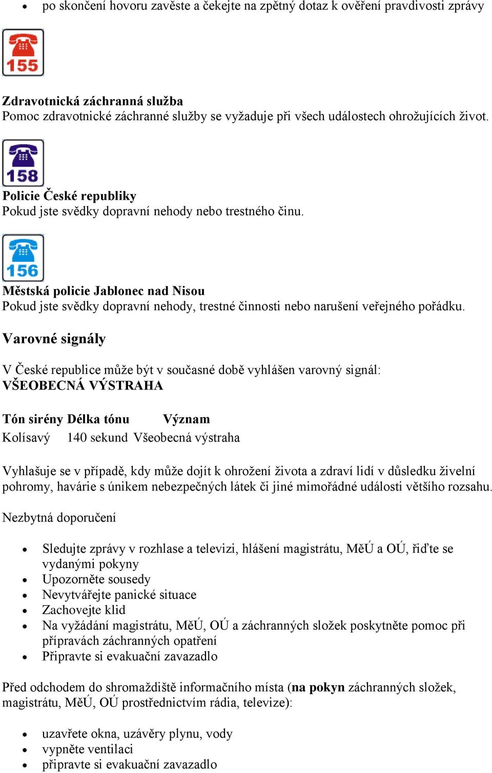Varovné signály V České republice může být v současné době vyhlášen varovný signál: VŠEOBECNÁ VÝSTRAHA Tón sirény Délka tónu Význam Kolísavý 140 sekund Všeobecná výstraha Vyhlašuje se v případě, kdy