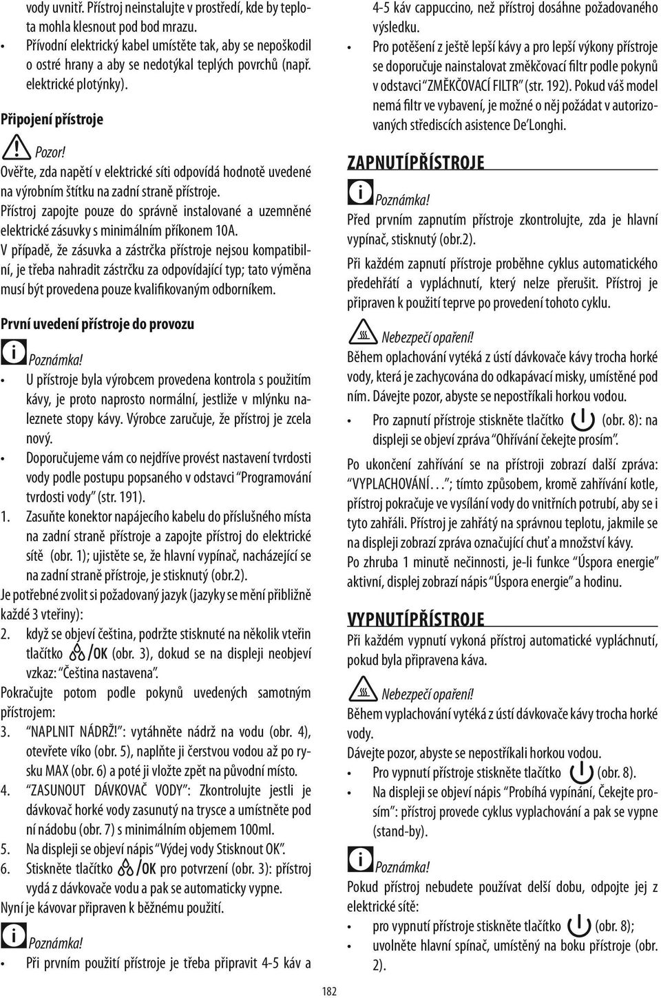 Připojení přístroje Ověřte, zda napětí v elektrické síti odpovídá hodnotě uvedené na výrobním štítku na zadní straně přístroje.