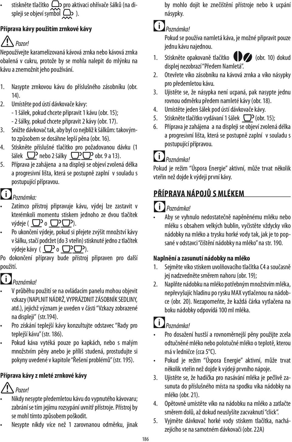 Nasypte zrnkovou kávu do příslušného zásobníku (obr. 14). 2. Umístěte pod ústí dávkovače kávy: - 1 šálek, pokud chcete připravit 1 kávu (obr. 15); - 2 šálky, pokud chcete připravit 2 kávy (obr. 17).