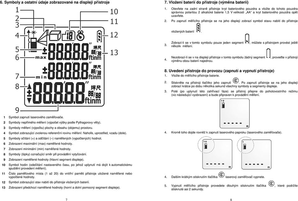 alkalické baterie 1,5 V velikosti AA a kryt bateriového pouzdra opět uzavřete. 2. Po zapnutí měřícího přístroje se na jeho displeji zobrazí symbol stavu nabití do přístroje vložených baterií. 3.