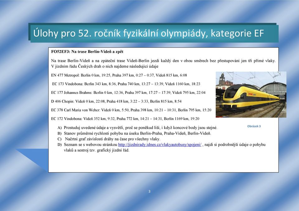 13:27 13:39, Vídeň 1160 km, 18:23 EC 177 Johannes Brahms: Berlín 0 km, 12:36, Praha 397 km, 17:27 17:39, Vídeň 795 km, 22:04 D 406 Chopin: Vídeň 0 km, 22:08, Praha 418 km, 3:22 3:33, Berlín 815 km,