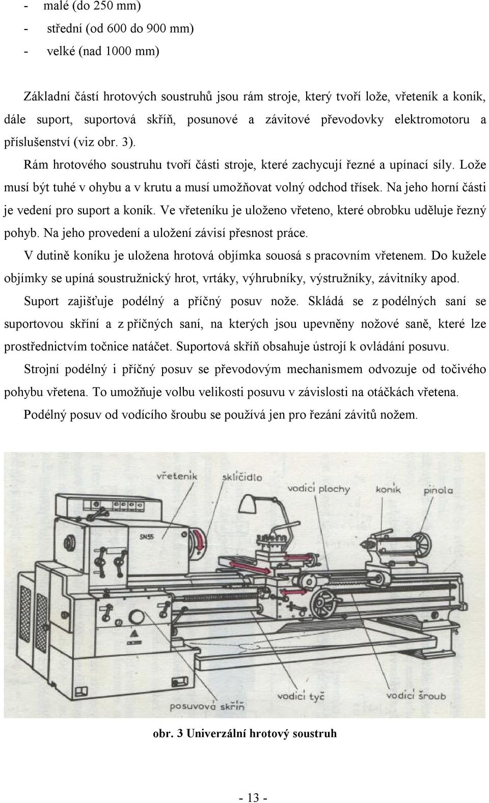 Lože musí být tuhé v ohybu a v krutu a musí umožňovat volný odchod třísek. Na jeho horní části je vedení pro suport a koník. Ve vřeteníku je uloženo vřeteno, které obrobku uděluje řezný pohyb.