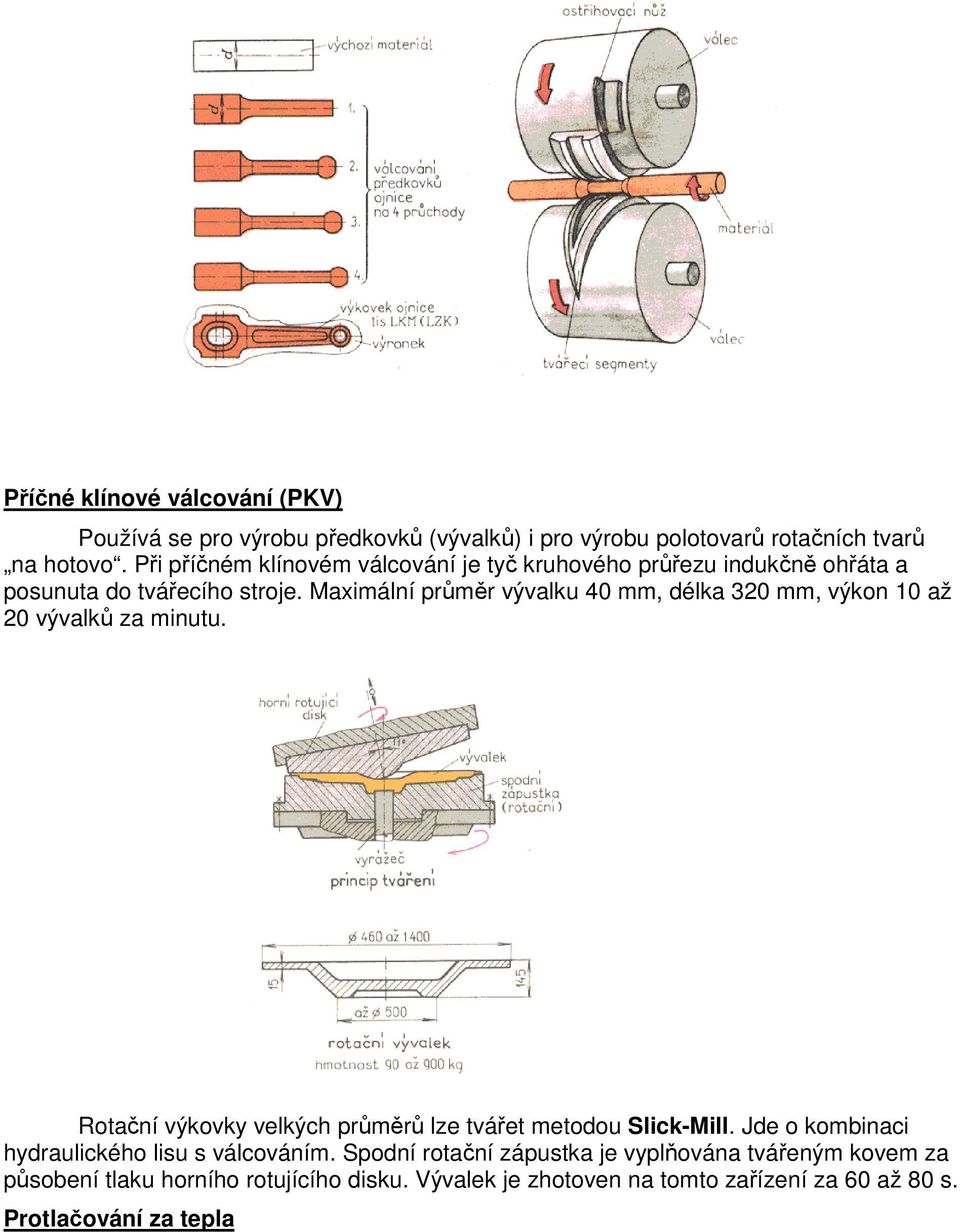 Maximální průměr vývalku 40 mm, délka 320 mm, výkon 10 až 20 vývalků za minutu. Rotační výkovky velkých průměrů lze tvářet metodou Slick-Mill.