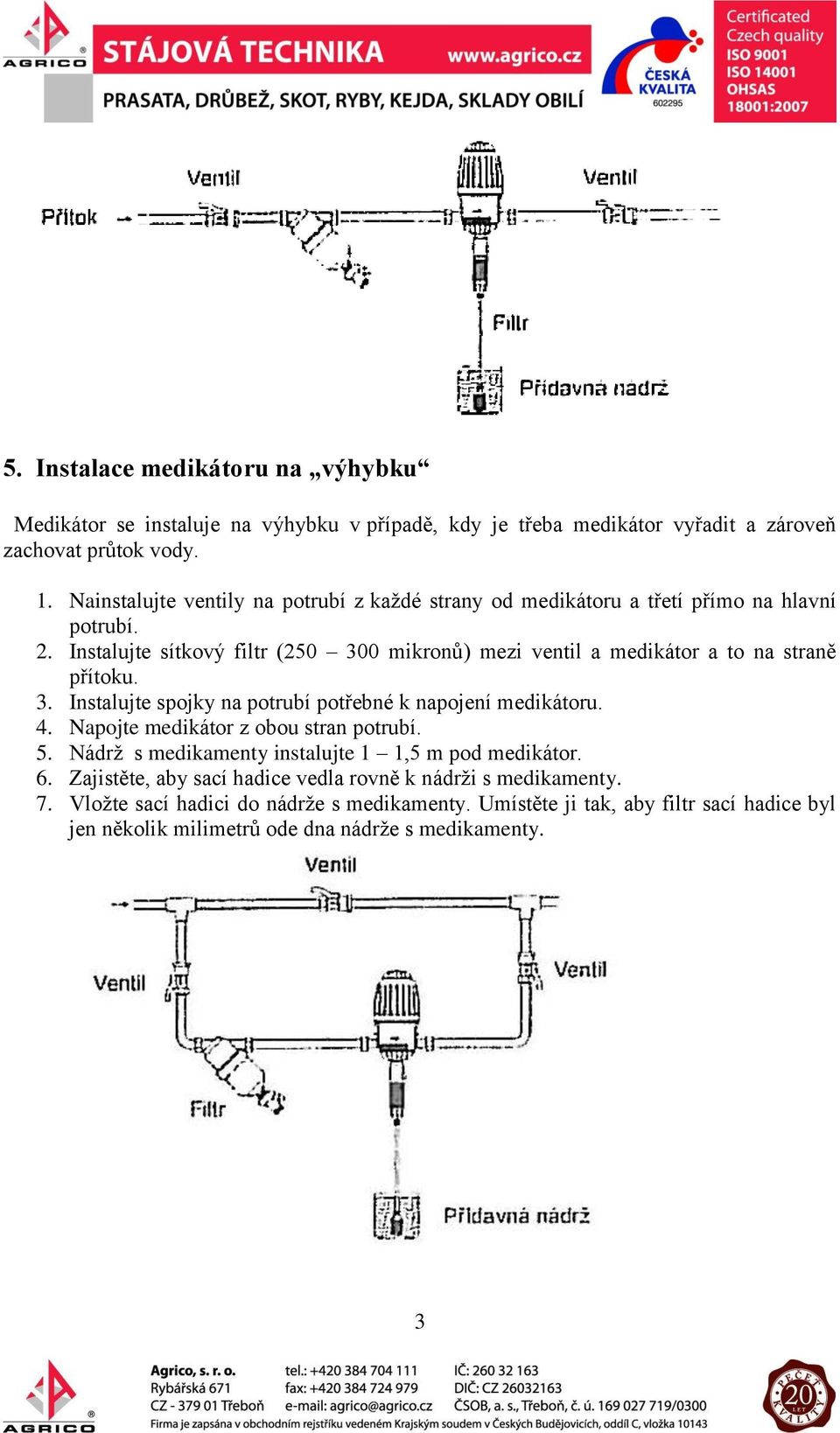 Instalujte sítkový filtr (250 300 mikronů) mezi ventil a medikátor a to na straně přítoku. 3. Instalujte spojky na potrubí potřebné k napojení medikátoru. 4.