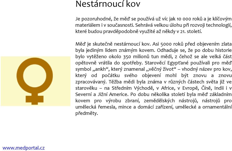 Asi 5000 roků před objevením zlata byla jediným lidem známým kovem. Odhaduje se, že po dobu historie bylo vytěženo okolo 350 milionů tun mědi, z čehož se ale velká část opětovně vrátila do spotřeby.