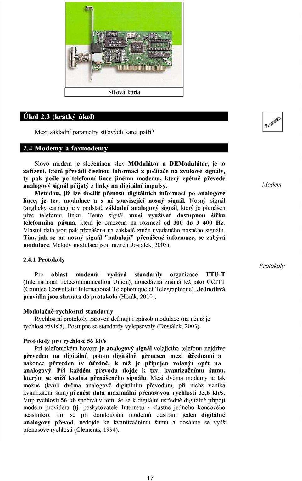 4 Modemy a faxmodemy Slovo modem je složeninou slov MOdulátor a DEModulátor, je to zařízení, které převádí číselnou informaci z počítače na zvukové signály, ty pak pošle po telefonní lince jinému