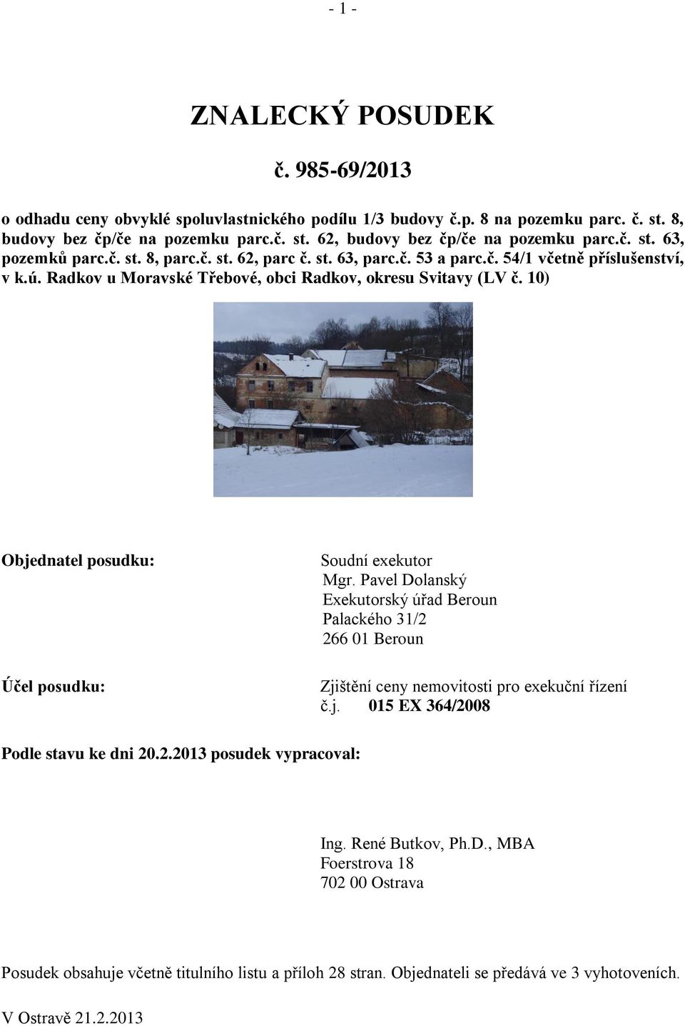 10) Objednatel posudku: Účel posudku: Soudní exekutor Mgr. Pavel Dolanský Exekutorský úřad Beroun Palackého 31/2 266 01 Beroun Zjištění ceny nemovitosti pro exekuční řízení č.j. 015 EX 364/2008 Podle stavu ke dni 20.