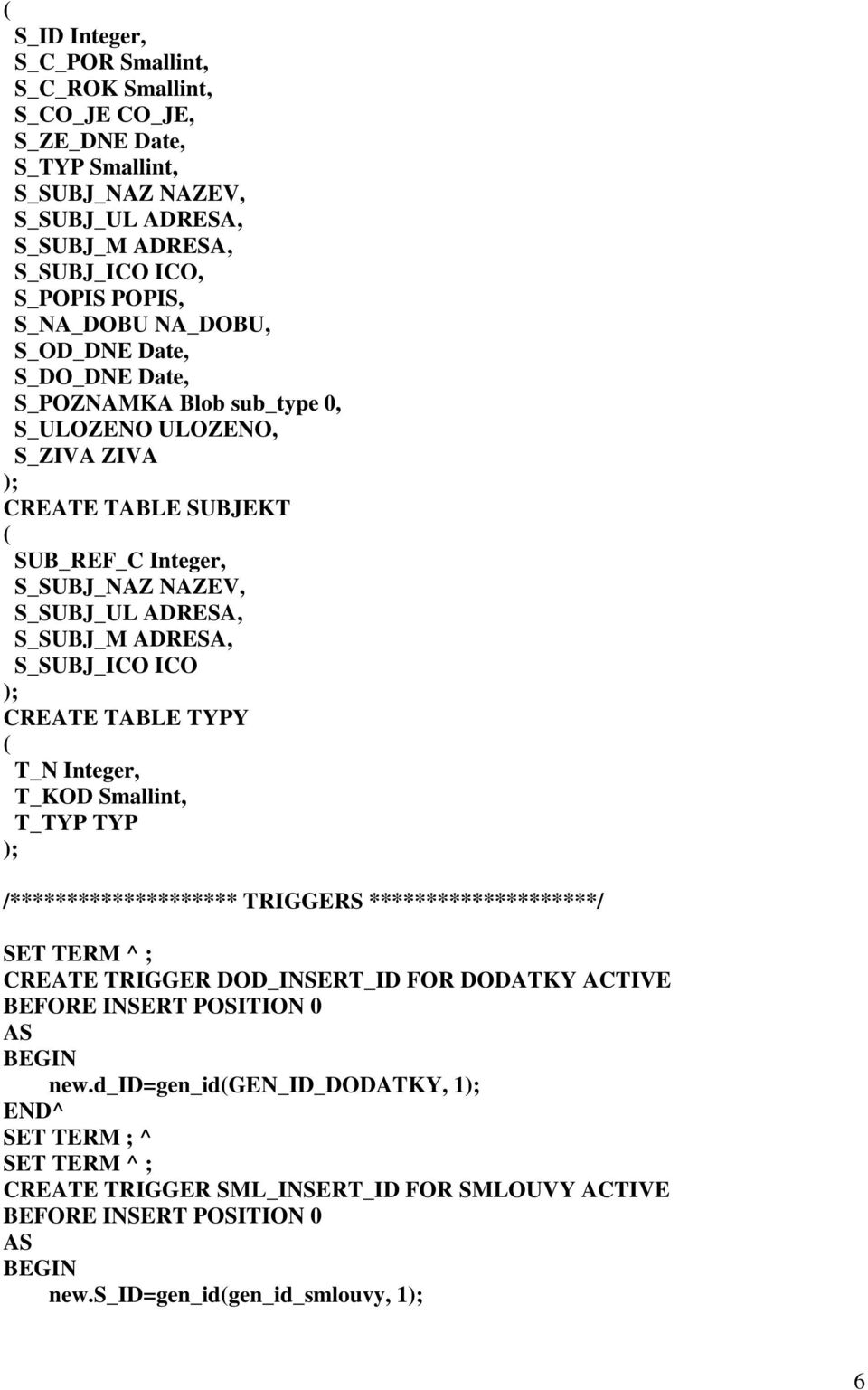 S_SUBJ_ICO ICO ); CREATE TABLE TYPY ( T_N Integer, T_KOD Smallint, T_TYP TYP ); /******************** TRIGGERS ********************/ SET TERM ^ ; CREATE TRIGGER DOD_INSERT_ID FOR DODATKY ACTIVE