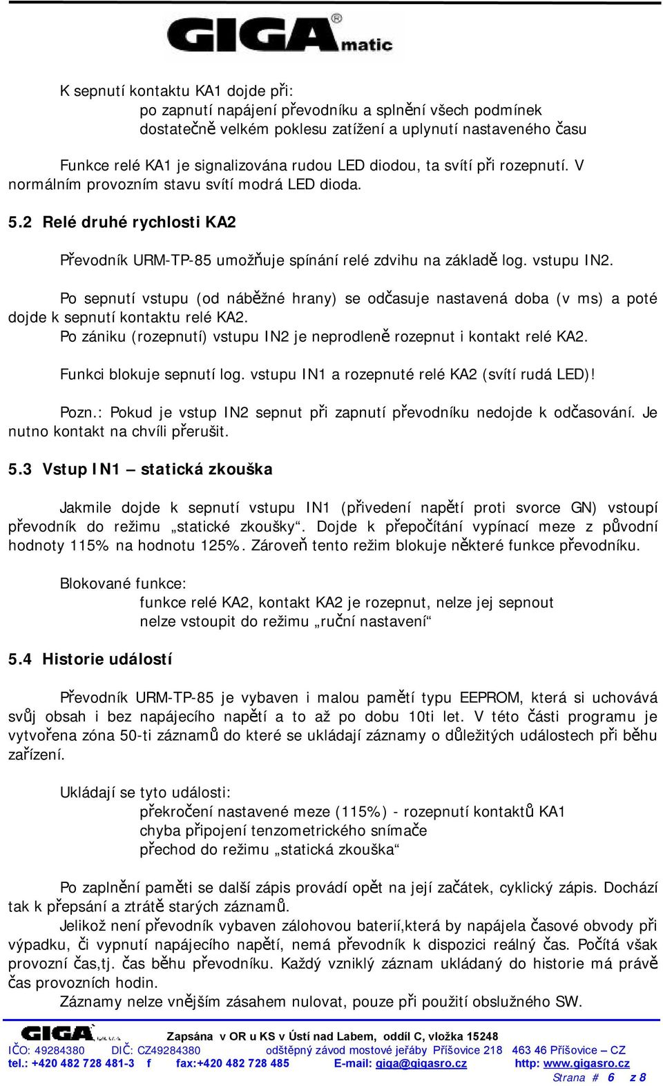 Po sepnutí vstupu (od náběžné hrany) se odčasuje nastavená doba (v ms) a poté dojde k sepnutí kontaktu relé KA2. Po zániku (rozepnutí) vstupu IN2 je neprodleně rozepnut i kontakt relé KA2.