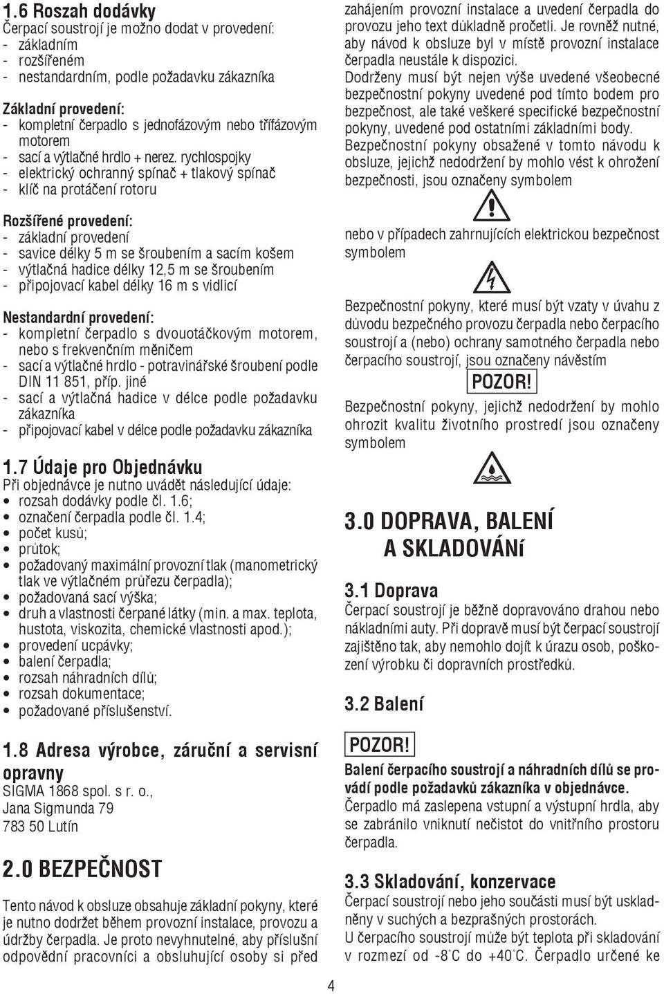 rychlospojky - elektrický ochranný spínač + tlakový spínač - klíč na protáčení rotoru Rozšířené provedení: - základní provedení - savice délky 5 m se šroubením a sacím košem - výtlačná hadice délky