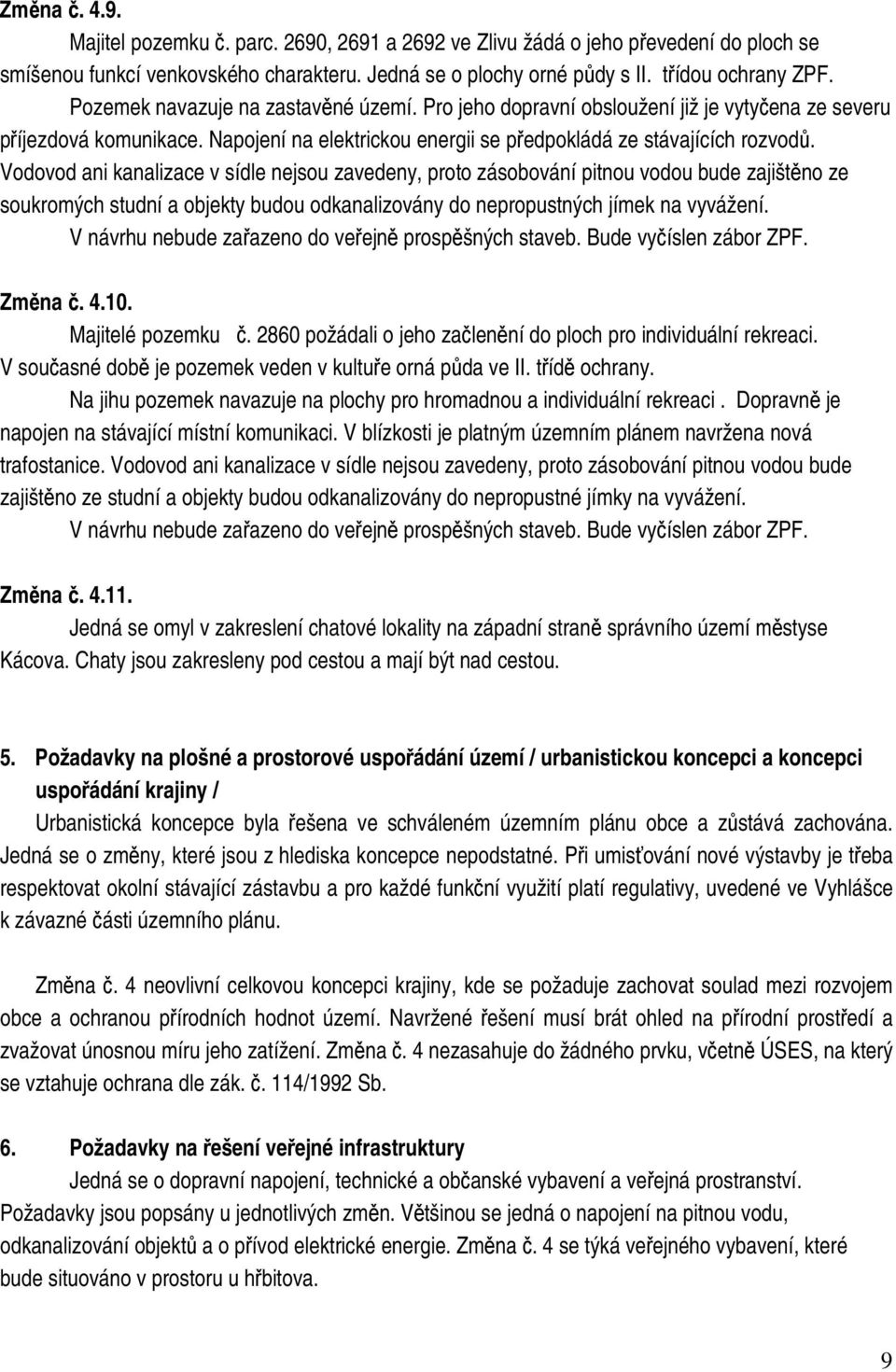 Vodovod ani kanalizace v sídle nejsou zavedeny, proto zásobování pitnou vodou bude zajištěno ze soukromých studní a objekty budou odkanalizovány do nepropustných jímek na vyvážení.