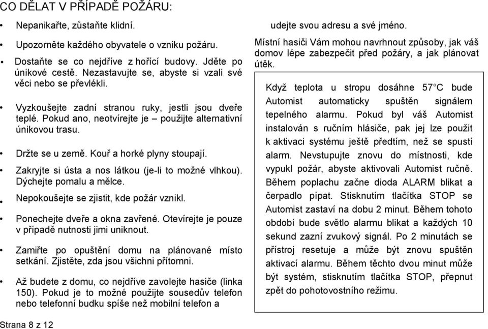 Kouř a horké plyny stoupají. Zakryjte si ústa a nos látkou (je-li to možné vlhkou). Dýchejte pomalu a mělce. Nepokoušejte se zjistit, kde požár vznikl. Ponechejte dveře a okna zavřené.