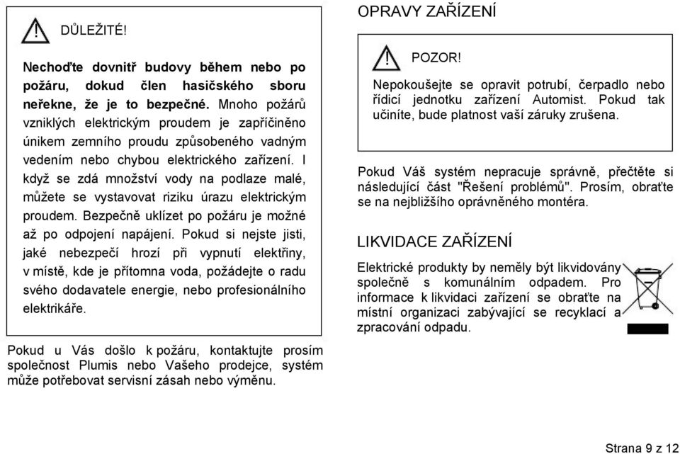 I když se zdá množství vody na podlaze malé, můžete se vystavovat riziku úrazu elektrickým proudem. Bezpečně uklízet po požáru je možné až po odpojení napájení.