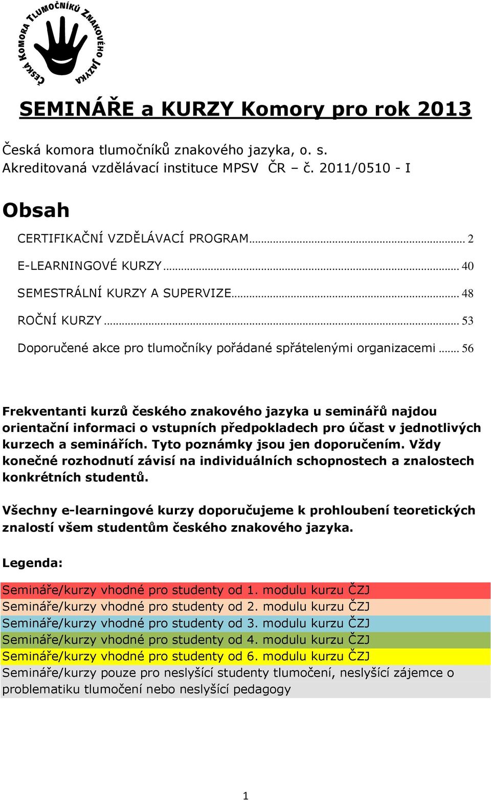.. 56 Frekventanti kurzů českého znakového jazyka u seminářů najdou orientační informaci o vstupních předpokladech pro účast v jednotlivých kurzech a seminářích. Tyto poznámky jsou jen doporučením.