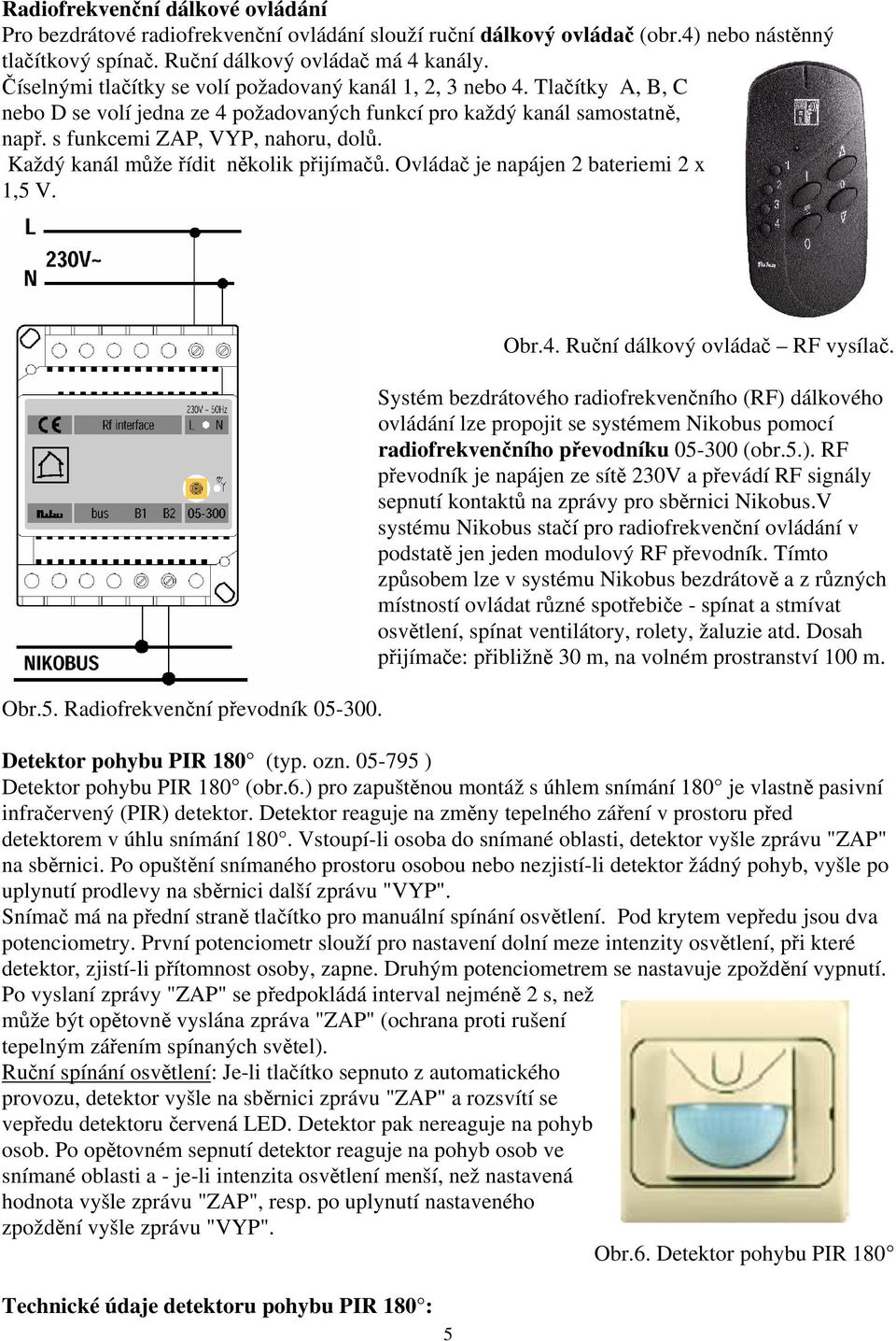 Každý kanál může řídit několik přijímačů. Ovládač je napájen 2 bateriemi 2 x 1,5 V. Obr.5. Radiofrekvenční převodník 05-300. Technické údaje detektoru pohybu PIR 180 : 5 Obr.4.