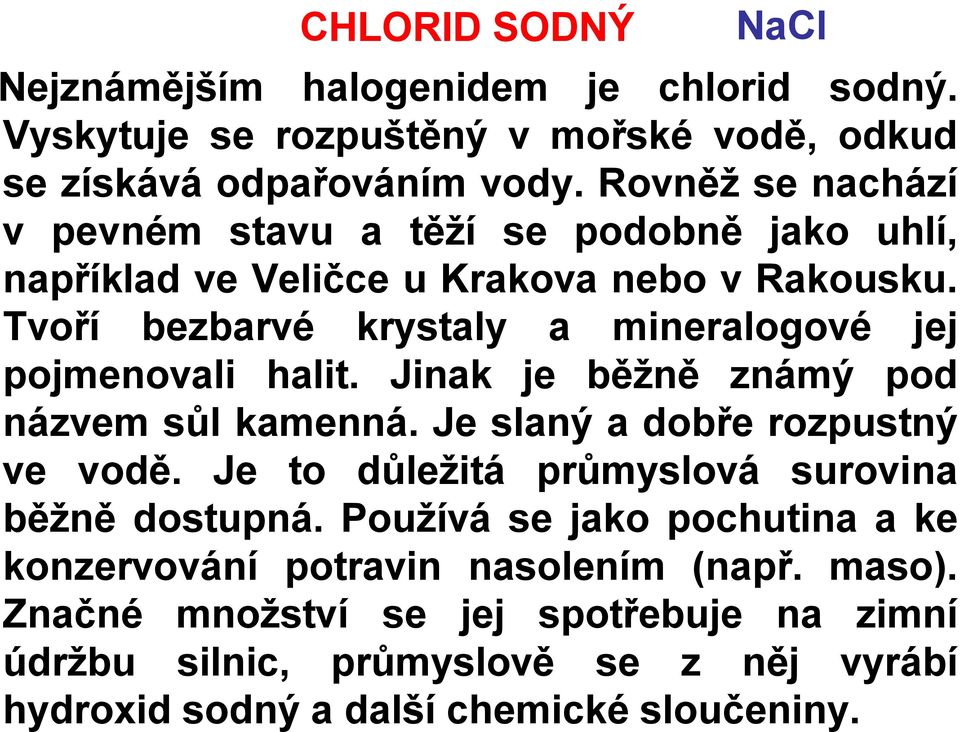 Tvoří bezbarvé krystaly a mineralogové jej pojmenovali halit. Jinak je běžně známý pod názvem sůl kamenná. Je slaný a dobře rozpustný ve vodě.