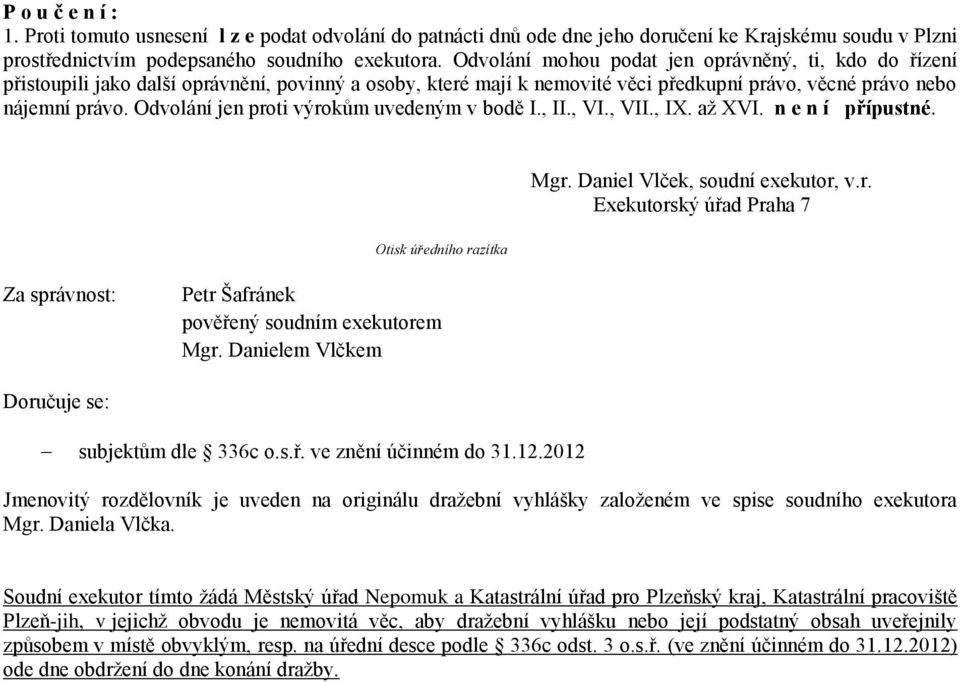 Odvolání jen proti výrokům uvedeným v bodě I., II., VI., VII., IX. až XVI. n e n í přípustné. Mgr. Daniel Vlček, soudní exekutor, v.r. Exekutorský úřad Praha 7 Otisk úředního razítka Za správnost: Petr Šafránek pověřený soudním exekutorem Mgr.