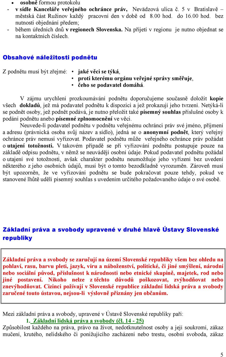 Obsahové náležitosti podnětu Z podnětu musí být zřejmé: jaké věci se týká, proti kterému orgánu veřejné správy směřuje, čeho se podavatel domáhá.