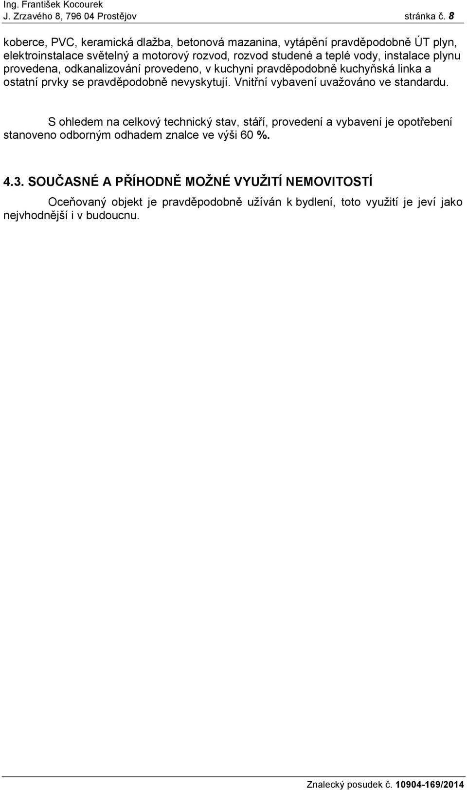 instalace plynu provedena, odkanalizování provedeno, v kuchyni pravděpodobně kuchyňská linka a ostatní prvky se pravděpodobně nevyskytují.