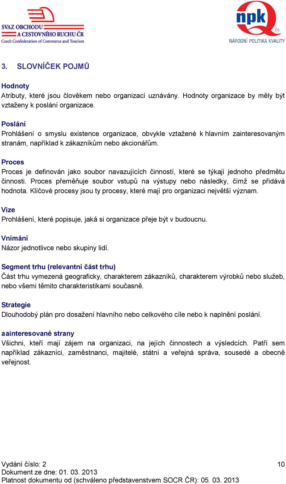 Proces Proces je definován jako soubor navazujících činností, které se týkají jednoho předmětu činnosti. Proces přeměňuje soubor vstupů na výstupy nebo následky, čímž se přidává hodnota.