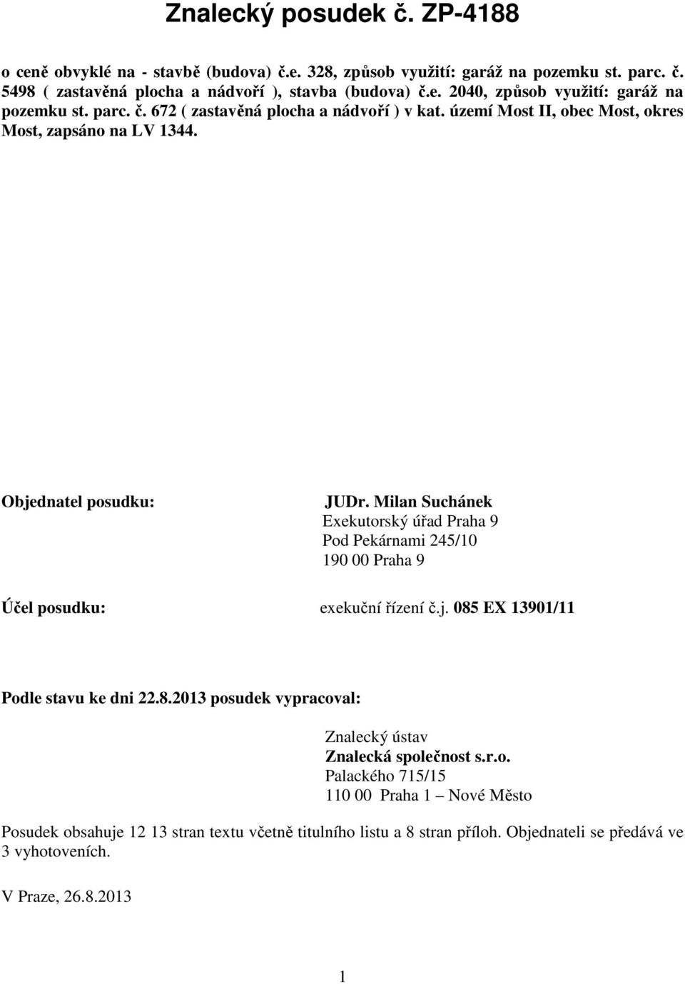 Milan Suchánek Exekutorský úřad Praha 9 Pod Pekárnami 245/10 190 00 Praha 9 Účel posudku: exekuční řízení č.j. 085 EX 13901/11 Podle stavu ke dni 22.8.2013 posudek vypracoval: Znalecký ústav Znalecká společnost s.