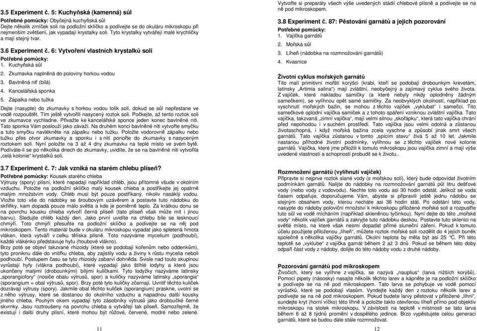 Tyto krystalky vytvářejí malé krychličky a mají stejný tvar. 3.6 Experiment č. 6: Vytvoření vlastních krystalků soli 1. Kuchyňská sůl 2. Zkumavka naplněná do poloviny horkou vodou 3.