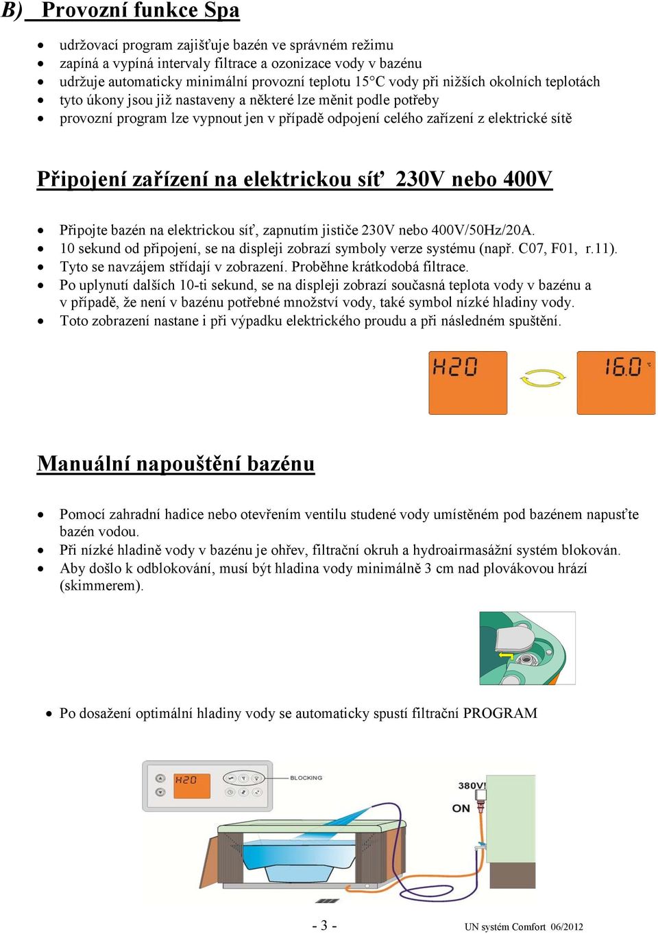 elektrickou síť 230V nebo 400V Připojte bazén na elektrickou síť, zapnutím jističe 230V nebo 400V/50Hz/20A. 0 sekund od připojení, se na displeji zobrazí symboly verze systému (např. C07, F0, r.).