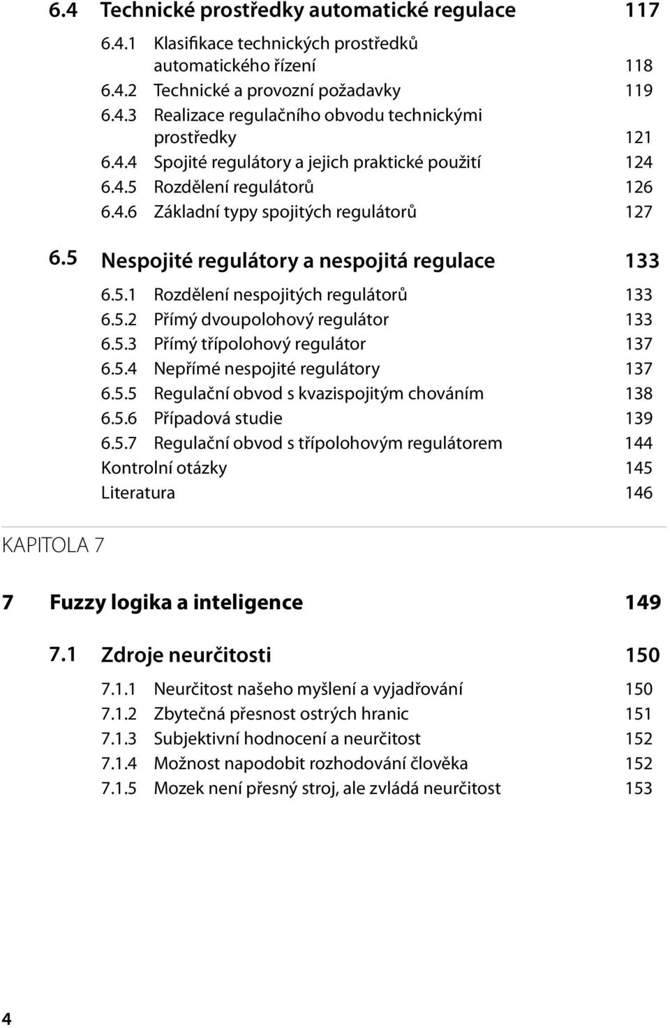 5.2 Přímý dvoupolohový regulátor 133 6.5.3 Přímý třípolohový regulátor 137 6.5.4 Nepřímé nespojité regulátory 137 6.5.5 Regulační obvod s kvazispojitým chováním 138 6.5.6 Případová studie 139 6.5.7 Regulační obvod s třípolohovým regulátorem 144 Kontrolní otázky 145 Literatura 146 7 Fuzzy logika a inteligence 149 7.