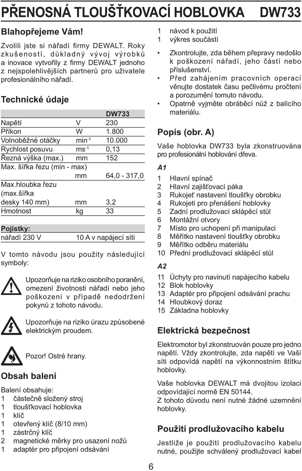 800 Volnoběžné otáčky min -1 10.000 Rychlost posuvu ms -1 0,13 Řezná výška (max.) mm 152 Max. šířka řezu (min - max) mm 64,0-317,0 Max.hloubka řezu (max.