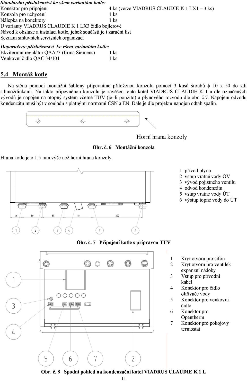 QAA73 (firma Siemens) 1 ks Venkovní čidlo QAC 34/101 1 ks 5.4 Montáž kotle Na stěnu pomocí montážní šablony připevníme přiloženou konzolu pomocí 3 kusů šroubů φ 10 x 50 do zdi s hmoždinkami.