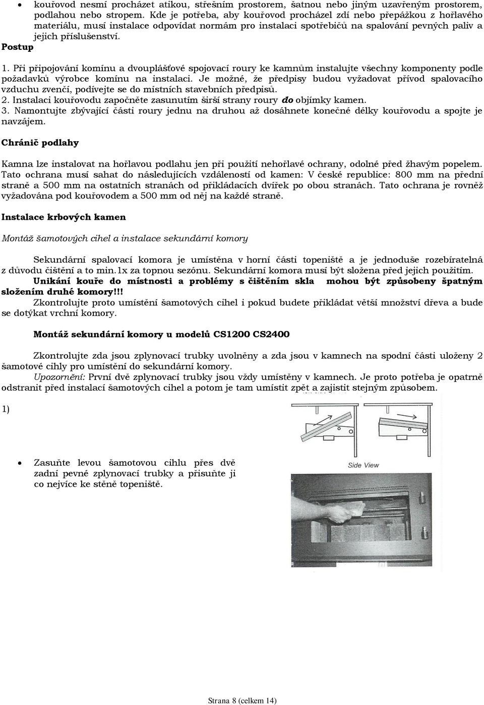 Při připojování komínu a dvouplášťové spojovací roury ke kamnům instalujte všechny komponenty podle požadavků výrobce komínu na instalaci.