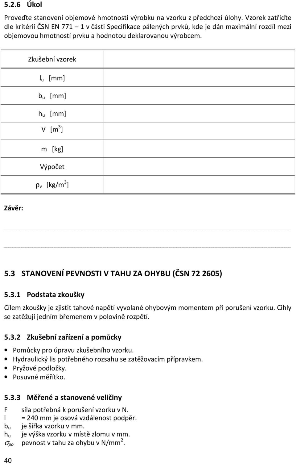 l u [mm] h u [mm] V [m 3 ] m [kg] Výpočet ρ v [kg/m 3 ] Závěr: 5.3 STANOVENÍ PEVNOSTI V TAHU ZA OHYBU (ČSN 72 2605) 5.3.1 Podstata zkoušky Cílem zkoušky je zjistit tahové napětí vyvolané ohybovým momentem při porušení vzorku.