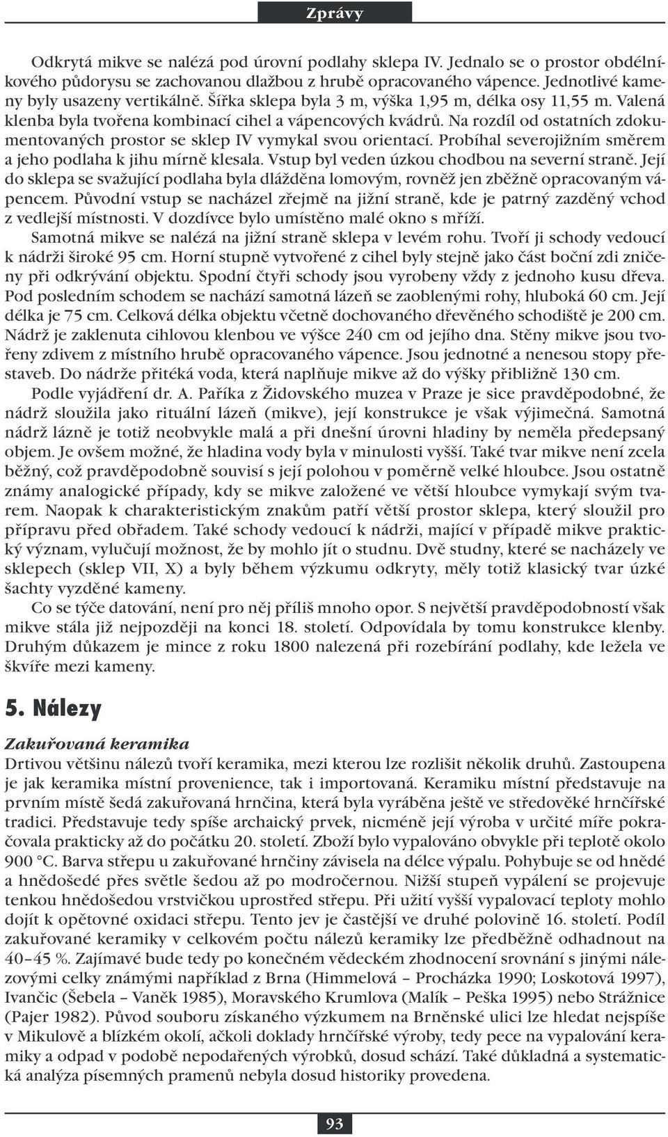 Na rozdíl od ostatních zdokumentovaných prostor se sklep IV vymykal svou orientací. Probíhal severojižním směrem a jeho podlaha k jihu mírně klesala. Vstup byl veden úzkou chodbou na severní straně.