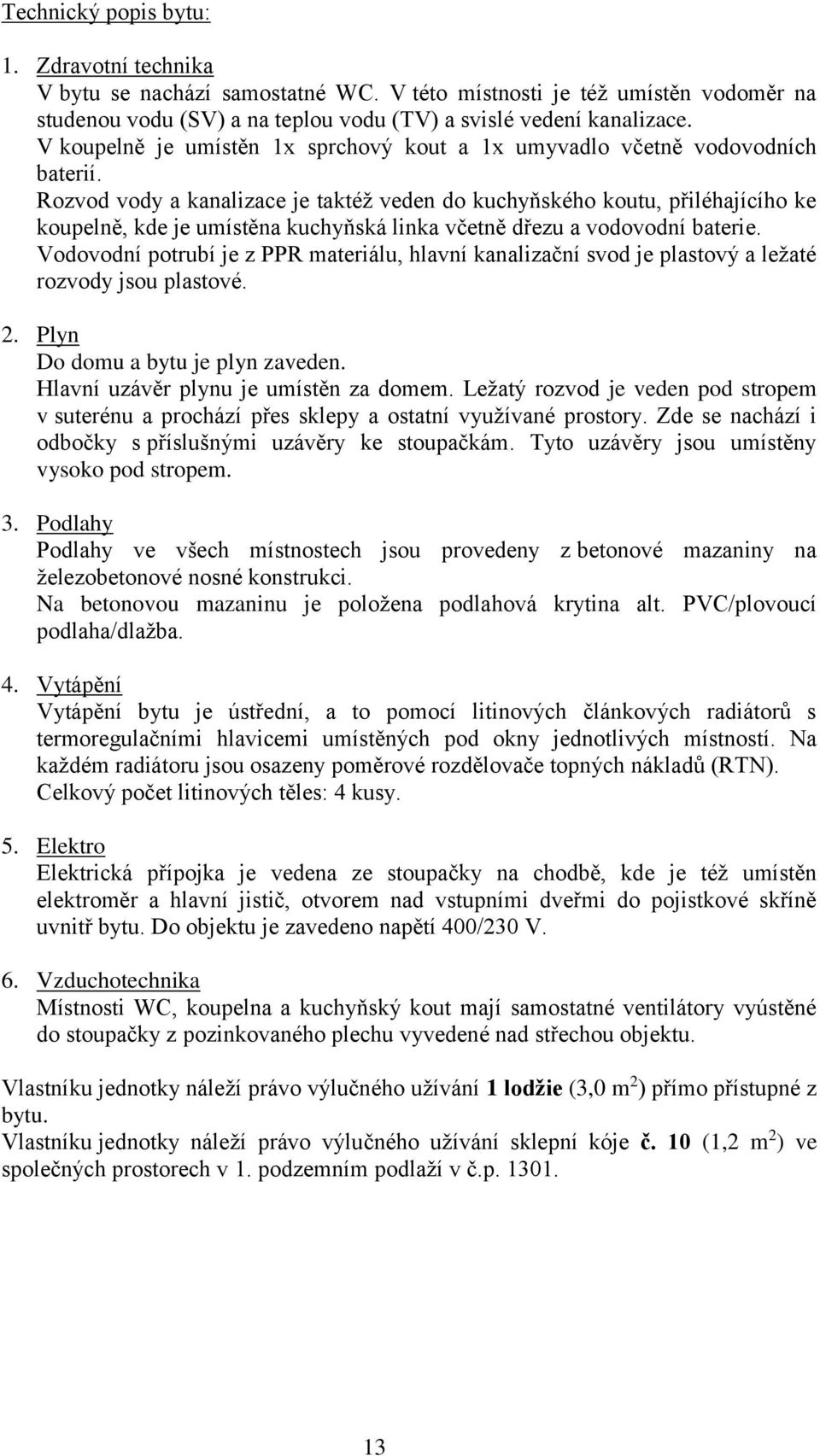 Celkový počet litinových těles: 4 kusy. Místnosti, a kuchyňský kout mají samostatné ventilátory vyústěné do stoupačky z pozinkovaného plechu vyvedené nad střechou objektu.