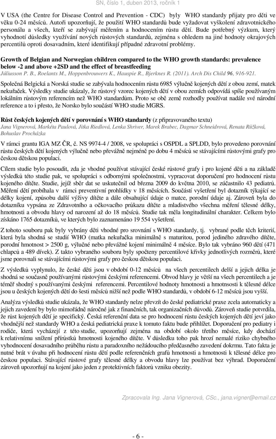 Bude potřebný výzkum, který vyhodnotí důsledky využívání nových růstových standardů, zejména s ohledem na jiné hodnoty okrajových percentilů oproti dosavadním, které identifikují případné zdravotní