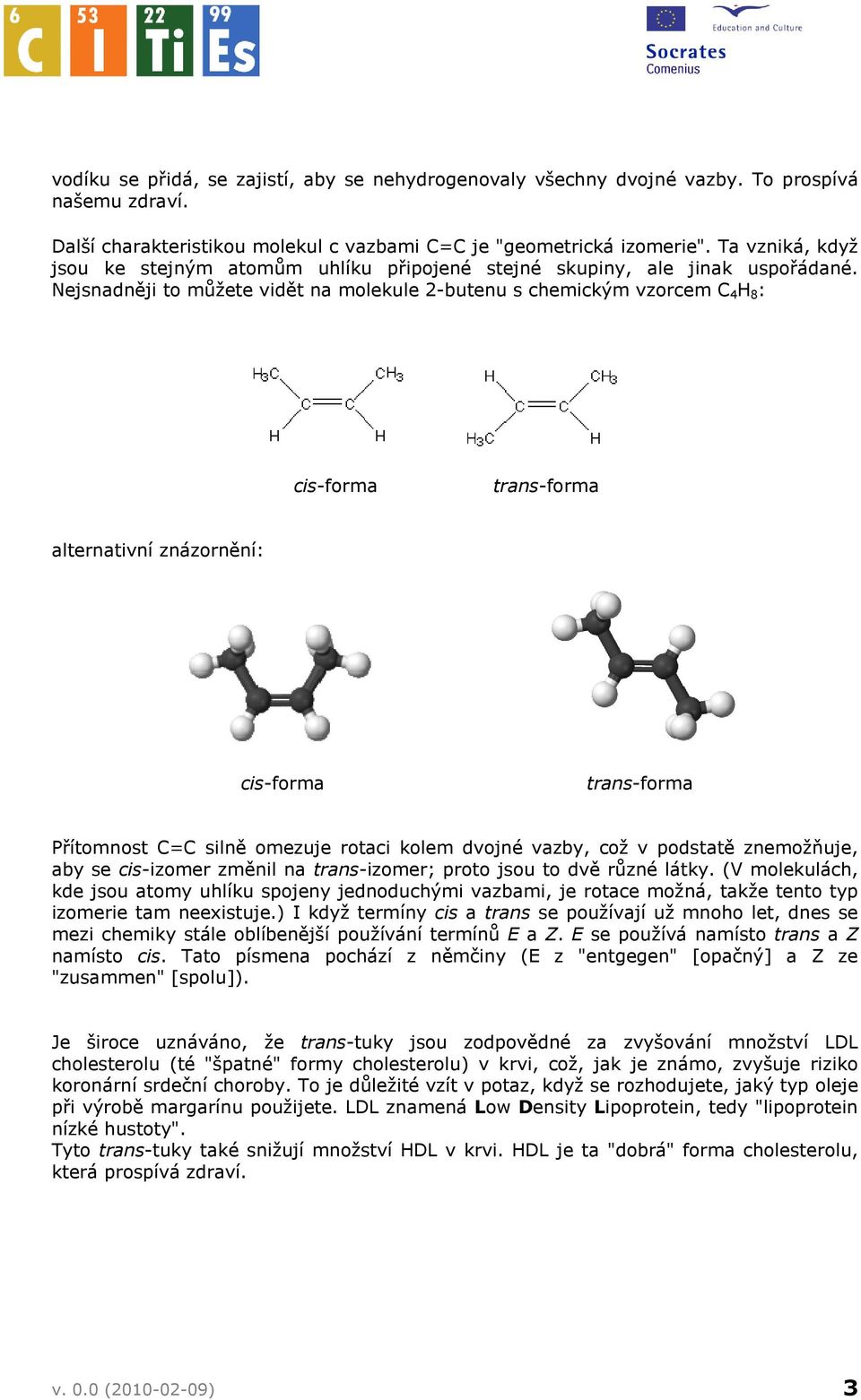 Nejsnadněji to můžete vidět na molekule 2-butenu s chemickým vzorcem C 4 H 8 : cis-forma trans-forma alternativní znázornění: cis-forma trans-forma Přítomnost C=C silně omezuje rotaci kolem dvojné