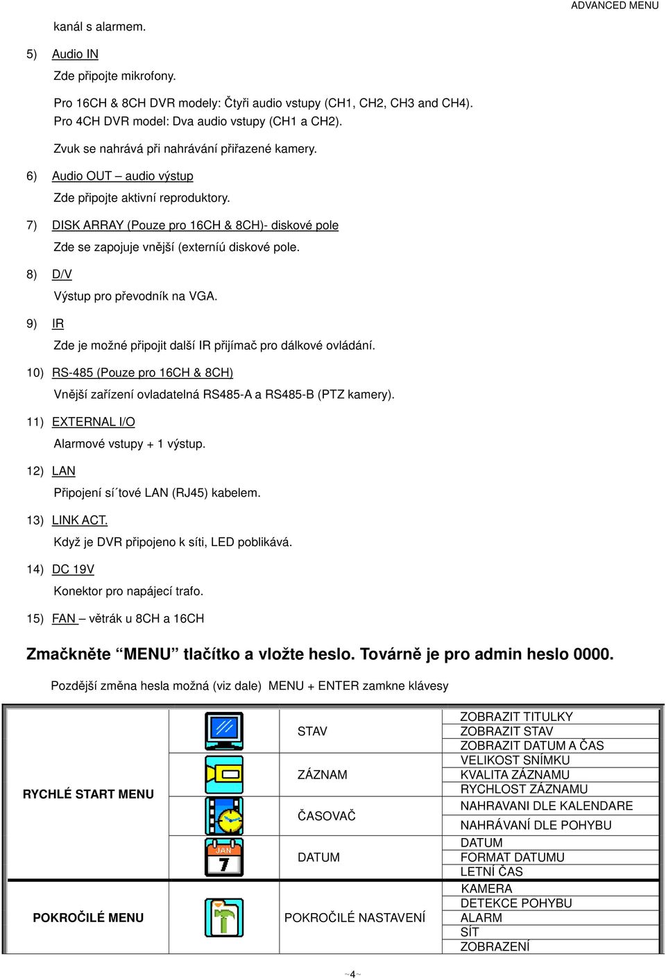 7) DISK ARRAY (Pouze pro 16CH & 8CH)- diskové pole Zde se zapojuje vnjší (externíú diskové pole. 8) D/V Výstup pro pevodník na VGA. 9) IR Zde je možné pipojit další IR pijíma pro dálkové ovládání.