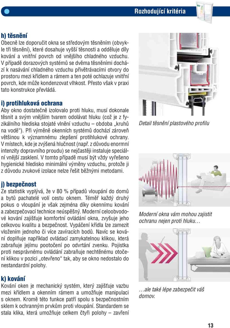 V případě dorazových systémů se dvěma těsněními dochází k nasávání chladného vzduchu přivětrávacími otvory do prostoru mezi křídlem a rámem a ten poté ochlazuje vnitřní povrch, kde může kondenzovat