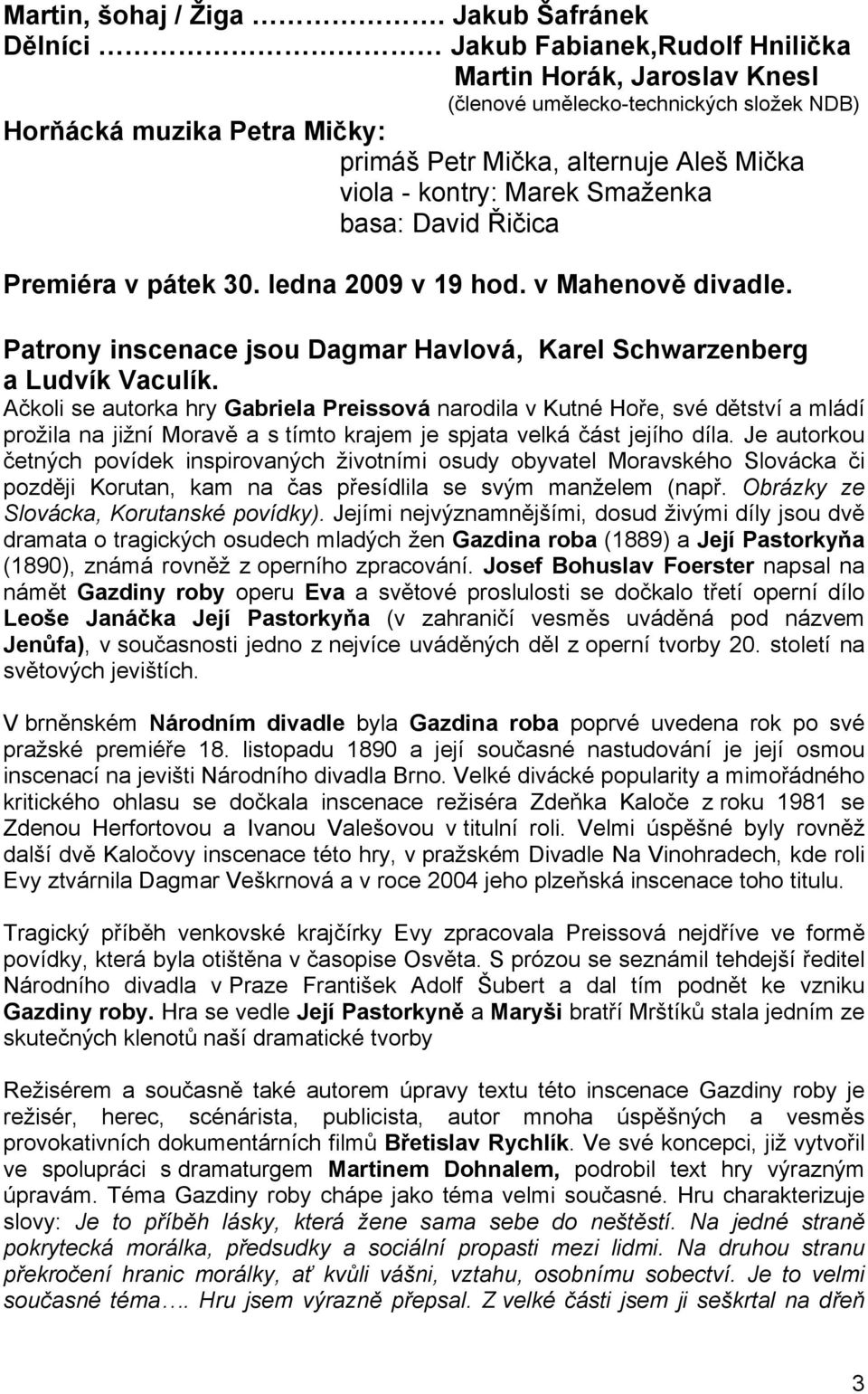 - kontry: Marek Smaženka basa: David Řičica Premiéra v pátek 30. ledna 2009 v 19 hod. v Mahenově divadle. Patrony inscenace jsou Dagmar Havlová, Karel Schwarzenberg a Ludvík Vaculík.