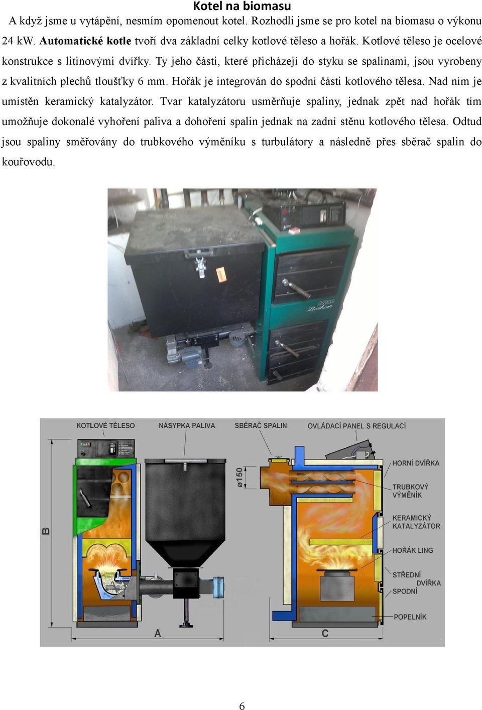 Ty jeho části, které přicházejí do styku se spalinami, jsou vyrobeny z kvalitních plechů tloušťky 6 mm. Hořák je integrován do spodní části kotlového tělesa.