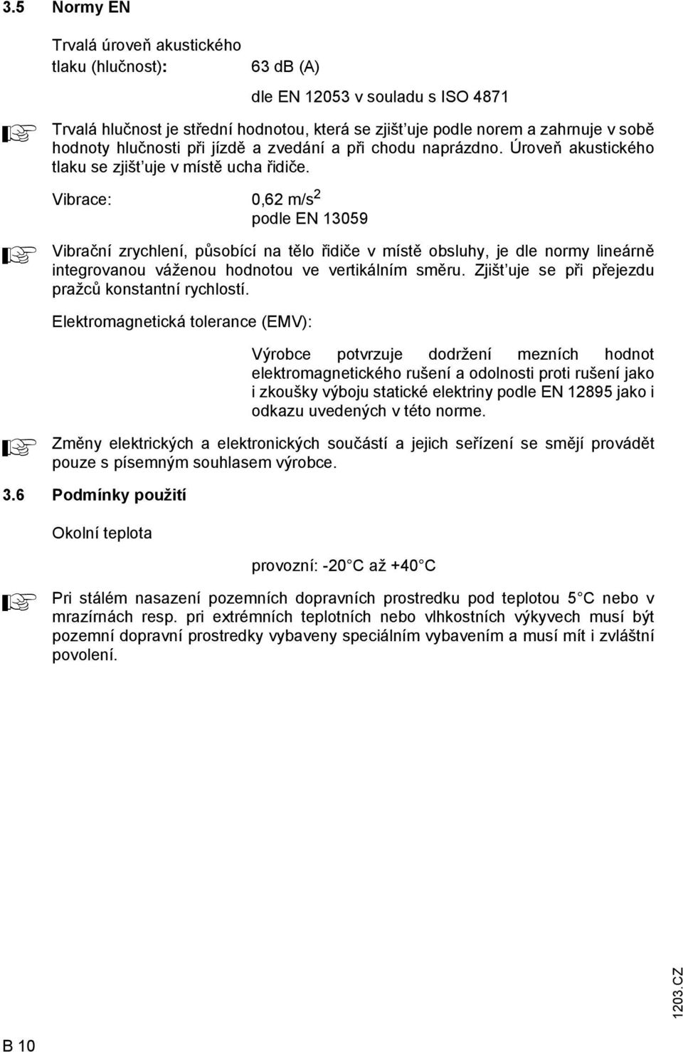 Vibrace: 0,62 m/s 2 podle EN 13059 Vibrační zrychlení, působící na tělo řidiče v místě obsluhy, je dle normy lineárně integrovanou váženou hodnotou ve vertikálním směru.