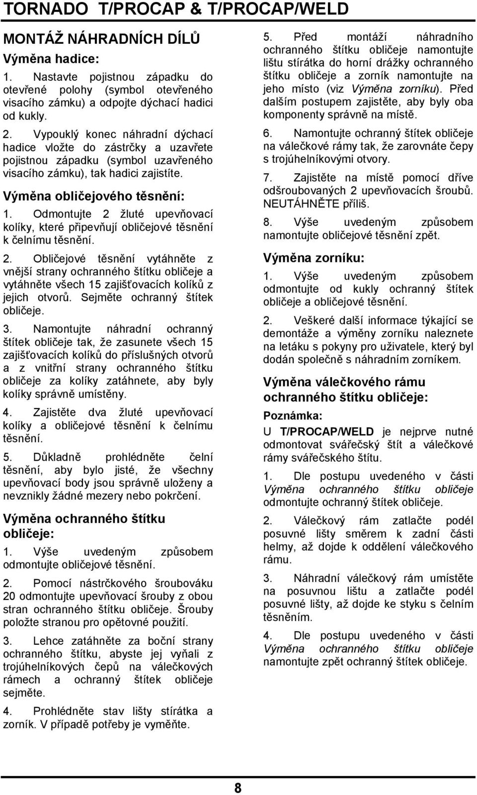 Odmontujte 2 žluté upevňovací kolíky, které připevňují obličejové těsnění k čelnímu těsnění. 2. Obličejové těsnění vytáhněte z vnější strany ochranného štítku obličeje a vytáhněte všech 15 zajišťovacích kolíků z jejich otvorů.