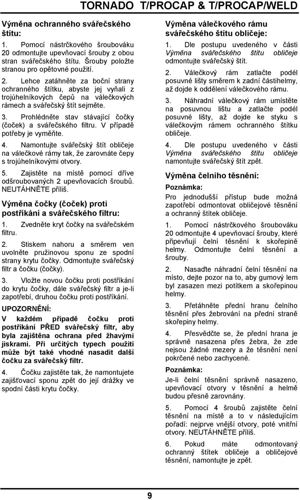 Lehce zatáhněte za boční strany ochranného štítku, abyste jej vyňali z trojúhelníkových čepů na válečkových rámech a svářečský štít sejměte. 3.