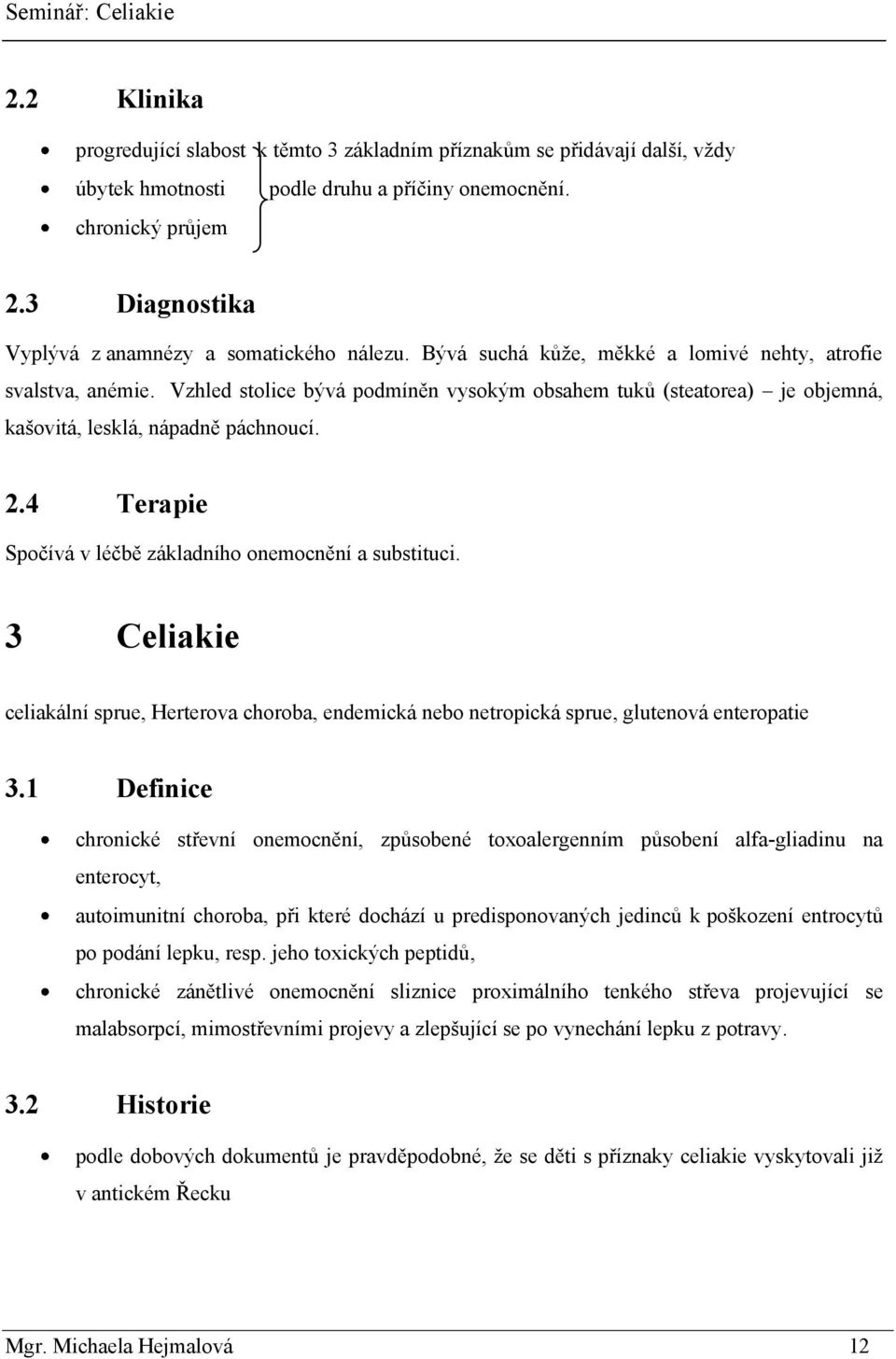 Vzhled stolice bývá podmíněn vysokým obsahem tuků (steatorea) je objemná, kašovitá, lesklá, nápadně páchnoucí. 2.4 Terapie Spočívá v léčbě základního onemocnění a substituci.